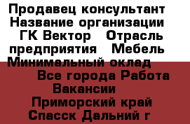 Продавец-консультант › Название организации ­ ГК Вектор › Отрасль предприятия ­ Мебель › Минимальный оклад ­ 15 000 - Все города Работа » Вакансии   . Приморский край,Спасск-Дальний г.